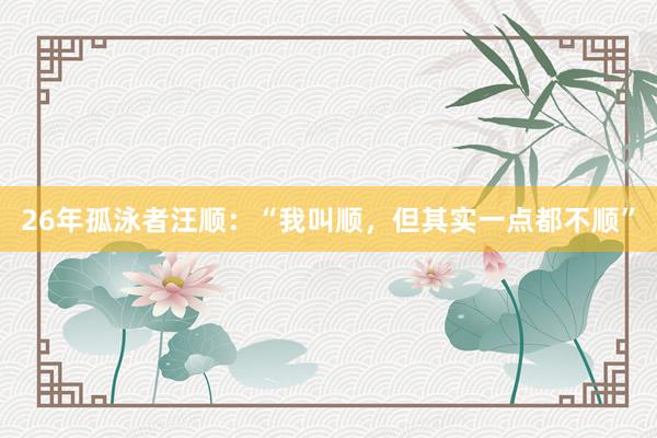 26年孤泳者汪顺：“我叫顺，但其实一点都不顺”