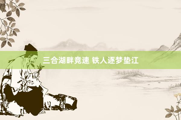 三合湖畔竞速 铁人逐梦垫江