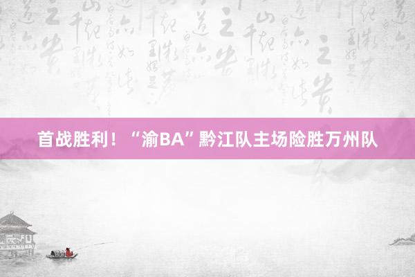 首战胜利！“渝BA”黔江队主场险胜万州队