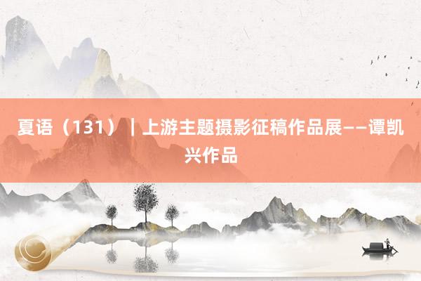 夏语（131）｜上游主题摄影征稿作品展——谭凯兴作品