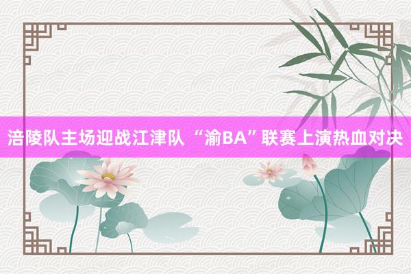 涪陵队主场迎战江津队 “渝BA”联赛上演热血对决