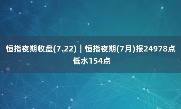 恒指夜期收盘(7.22)︱恒指夜期(7月)报24978点 低水154点