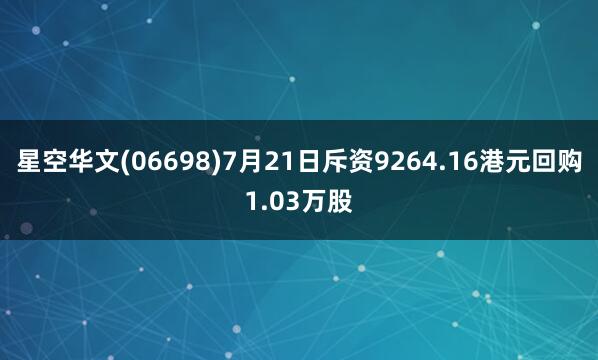 星空华文(06698)7月21日斥资9264.16港元回购1.03万股