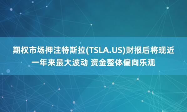 期权市场押注特斯拉(TSLA.US)财报后将现近一年来最大波动 资金整体偏向乐观