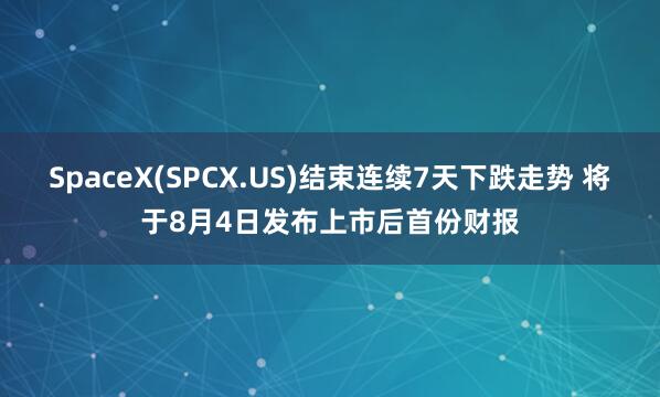 SpaceX(SPCX.US)结束连续7天下跌走势 将于8月4日发布上市后首份财报