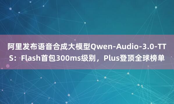阿里发布语音合成大模型Qwen-Audio-3.0-TTS：Flash首包300ms级别，Plus登顶全球榜单