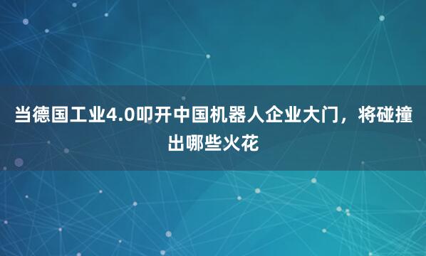 当德国工业4.0叩开中国机器人企业大门，将碰撞出哪些火花