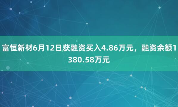 富恒新材6月12日获融资买入4.86万元，融资余额1380.58万元