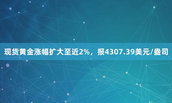 现货黄金涨幅扩大至近2%，报4307.39美元/盎司