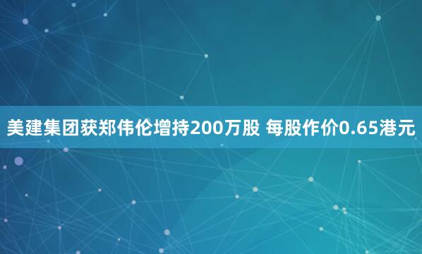 美建集团获郑伟伦增持200万股 每股作价0.65港元