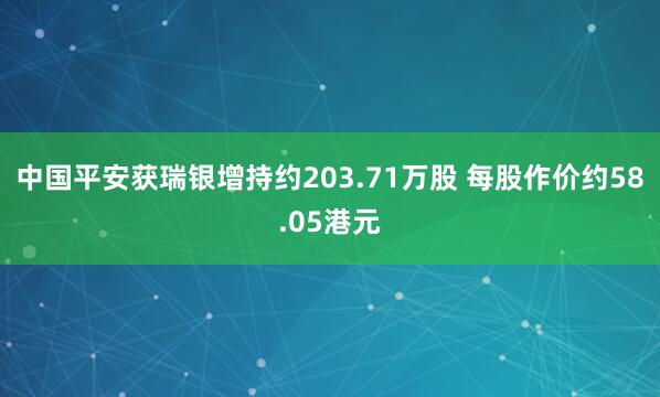 中国平安获瑞银增持约203.71万股 每股作价约58.05港元
