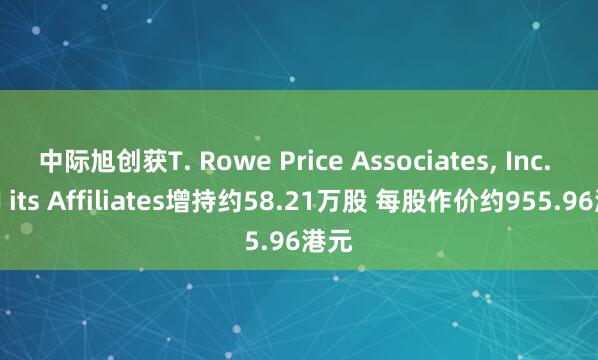 中际旭创获T. Rowe Price Associates, Inc. and its Affiliates增持约58.21万股 每股作价约955.96港元