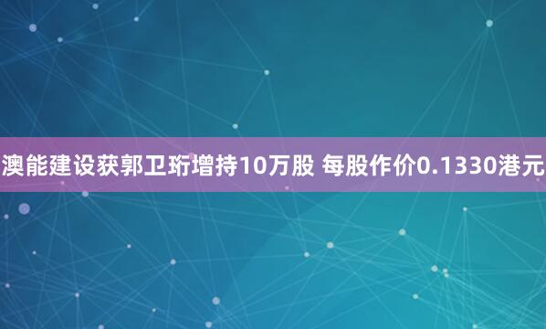 澳能建设获郭卫珩增持10万股 每股作价0.1330港元