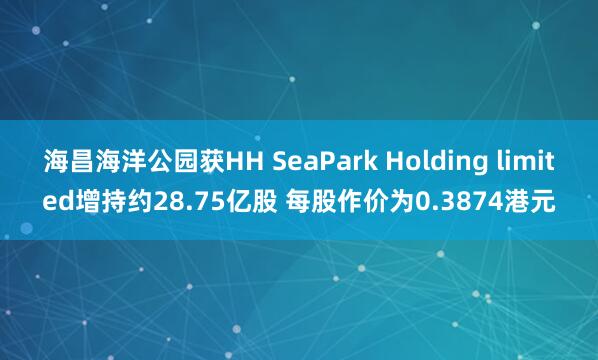 海昌海洋公园获HH SeaPark Holding limited增持约28.75亿股 每股作价为0.3874港元