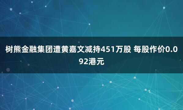 树熊金融集团遭黄嘉文减持451万股 每股作价0.092港元
