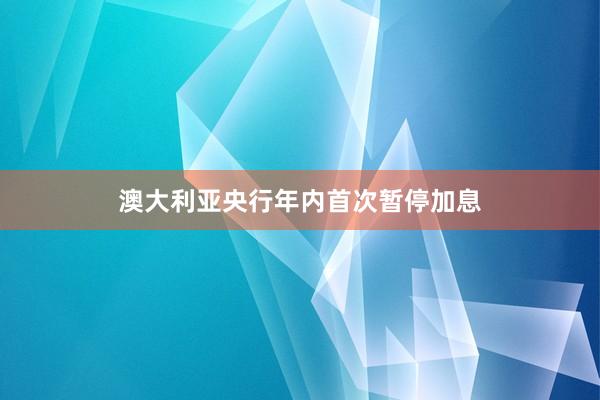 澳大利亚央行年内首次暂停加息