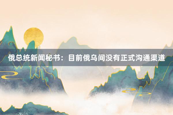 俄总统新闻秘书：目前俄乌间没有正式沟通渠道