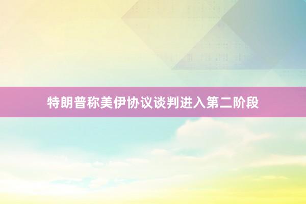 特朗普称美伊协议谈判进入第二阶段