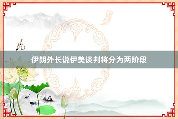 伊朗外长说伊美谈判将分为两阶段