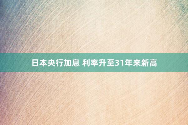 日本央行加息 利率升至31年来新高