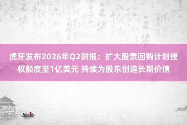 虎牙发布2026年Q2财报：扩大股票回购计划授权额度至1亿美元 持续为股东创造长期价值