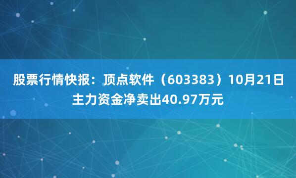 股票行情快报:顶点软件(603383)10月21日主力资金净卖出40.97万元