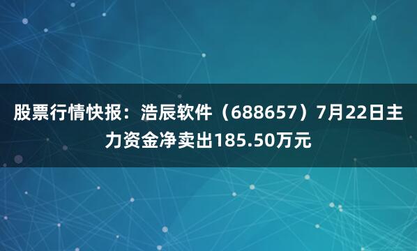 股票行情快报：浩辰软件（688657）7月22日主力资金净卖出185.50万元