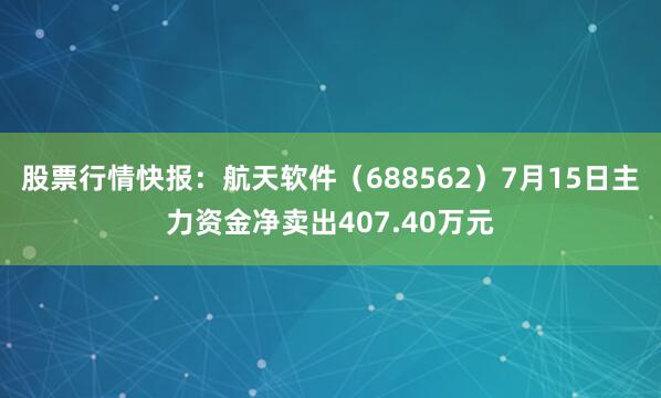 股票行情快报：航天软件（688562）7月15日主力资金净卖出407.40万元