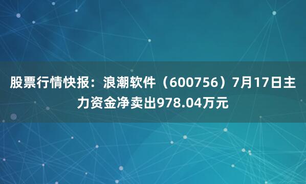 股票行情快报:浪潮软件(600756)7月17日主力资金净卖出978.04万元