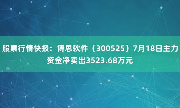 股票行情快报：博思软件（300525）7月18日主力资金净卖出3523.68万元