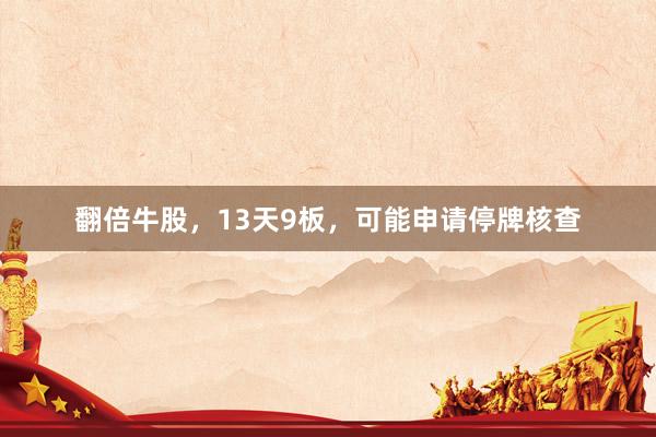 翻倍牛股，13天9板，可能申请停牌核查