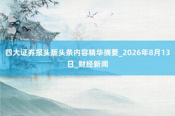 四大证券报头版头条内容精华摘要_2026年8月13日_财经新闻