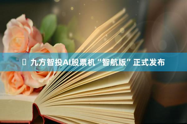 ​九方智投AI股票机“智航版”正式发布