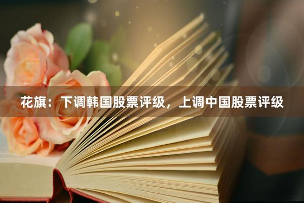 花旗：下调韩国股票评级，上调中国股票评级