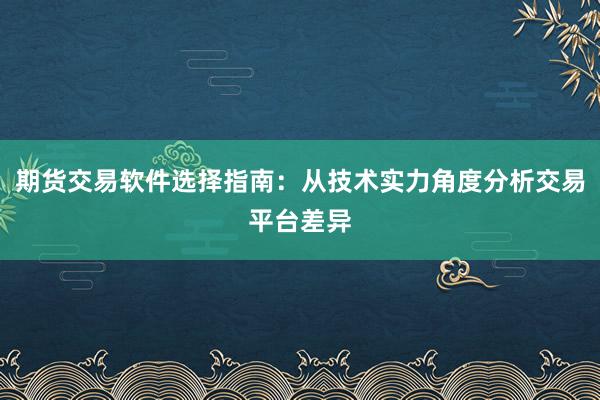期货交易软件选择指南：从技术实力角度分析交易平台差异