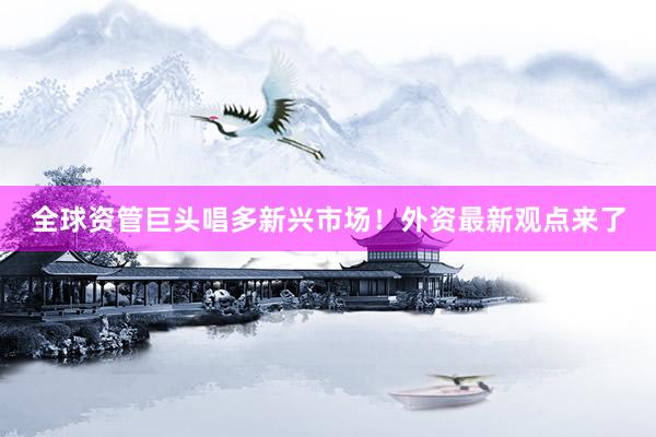 全球资管巨头唱多新兴市场！外资最新观点来了