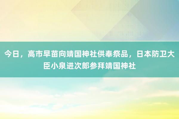 今日，高市早苗向靖国神社供奉祭品，日本防卫大臣小泉进次郎参拜靖国神社