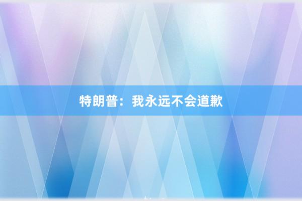特朗普：我永远不会道歉