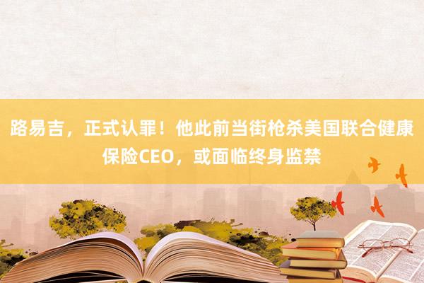路易吉,正式认罪!他此前当街枪杀美国联合健康保险CEO,或面临终身监禁