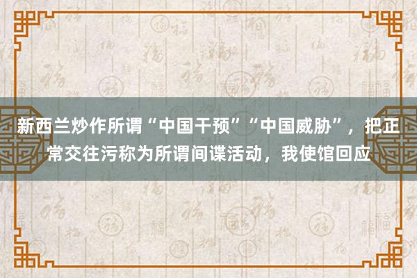 新西兰炒作所谓“中国干预”“中国威胁”，把正常交往污称为所谓间谍活动，我使馆回应