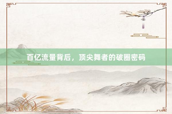 百亿流量背后，顶尖舞者的破圈密码
