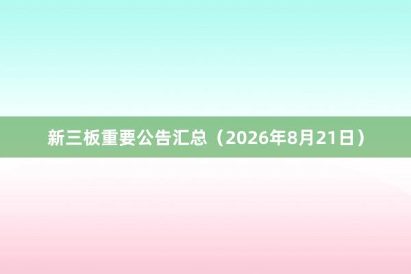 新三板重要公告汇总（2026年8月21日）
