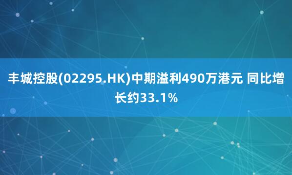 丰城控股(02295.HK)中期溢利490万港元 同比增长约33.1%