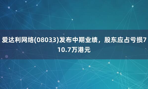 爱达利网络(08033)发布中期业绩，股东应占亏损710.7万港元