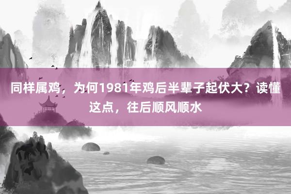 同样属鸡，为何1981年鸡后半辈子起伏大？读懂这点，往后顺风顺水