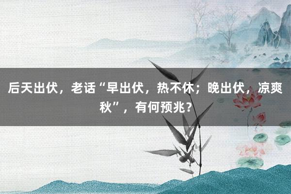 后天出伏，老话“早出伏，热不休；晚出伏，凉爽秋”，有何预兆？