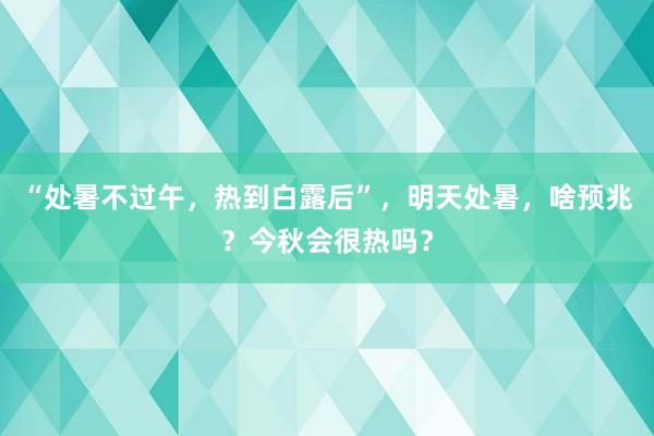 “处暑不过午,热到白露后”,明天处暑,啥预兆?今秋会很热吗?