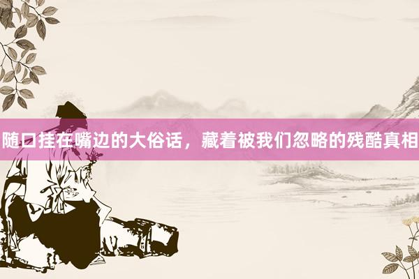 随口挂在嘴边的大俗话，藏着被我们忽略的残酷真相