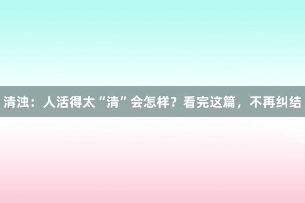清浊：人活得太“清”会怎样？看完这篇，不再纠结