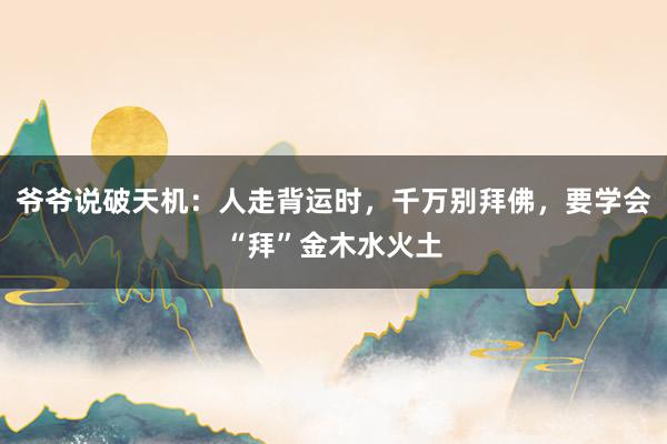 爷爷说破天机：人走背运时，千万别拜佛，要学会“拜”金木水火土